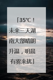 35℃！未来三天湖南大部晴朗升温，明晨有雾来扰