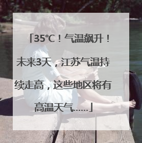 35℃！气温飙升！未来3天，江苏气温持续走高，这些地区将有高温天气……