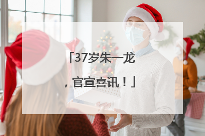 37岁朱一龙，官宣喜讯！