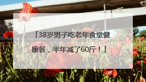 38岁男子吃老年食堂健康餐，半年减了60斤！