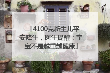 4100克新生儿平安降生，医生提醒：宝宝不是越重越健康