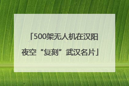 500架无人机在汉阳夜空“复刻”武汉名片