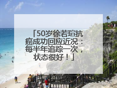 50岁徐若瑄抗癌成功回应近况：每半年追踪一次，状态很好！