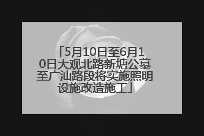 5月10日至6月10日大观北路新塘公墓至广汕路段将实施照明设施改造施工