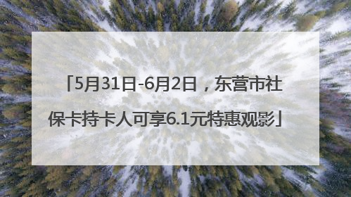 5月31日-6月2日，东营市社保卡持卡人可享6.1元特惠观影