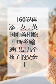 60岁再添一女，英国前首相鲍里斯·约翰逊已是九个孩子的父亲