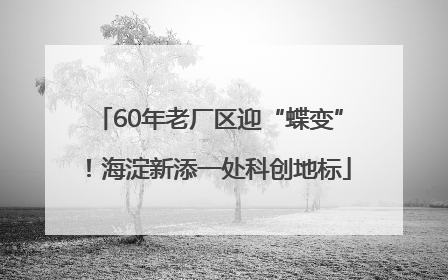 60年老厂区迎“蝶变”！海淀新添一处科创地标