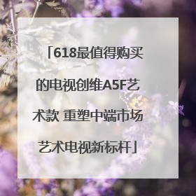 618最值得购买的电视创维A5F艺术款 重塑中端市场艺术电视新标杆