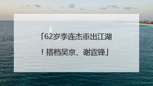 62岁李连杰重出江湖！搭档吴京、谢霆锋