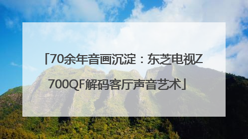 70余年音画沉淀：东芝电视Z700QF解码客厅声音艺术