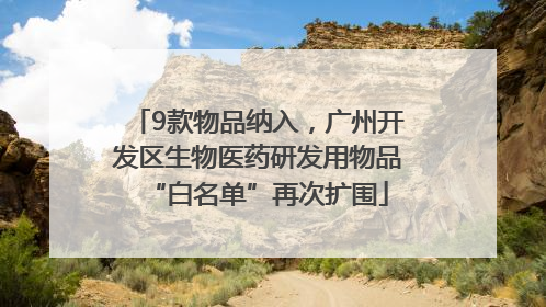 9款物品纳入，广州开发区生物医药研发用物品“白名单”再次扩围