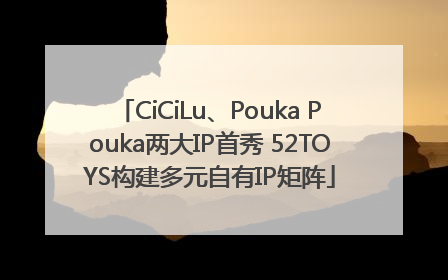 CiCiLu、Pouka Pouka两大IP首秀 52TOYS构建多元自有IP矩阵