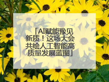 AI赋能豫见新质！这场大会共绘人工智能高质量发展蓝图