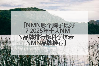 NMN哪个牌子最好？2025年十大NMN品牌排行榜科学抗衰NMN品牌推荐