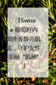 Swisse 葡萄籽内调外养焕亮肌底，守护女性美丽“肌秘”